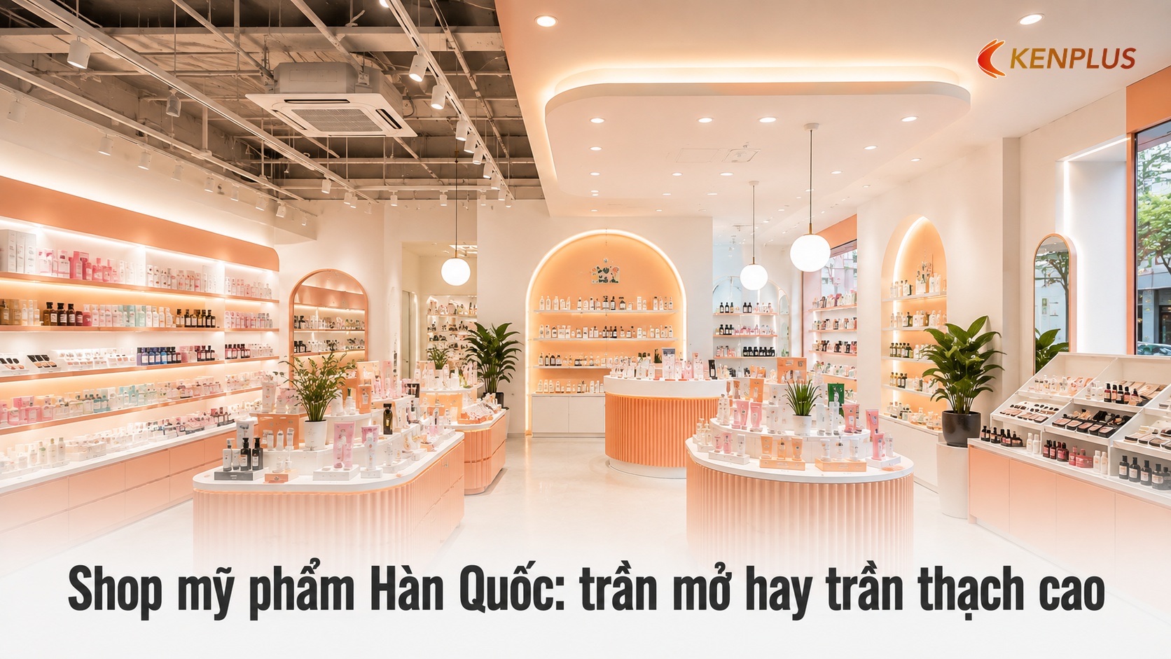Shop mỹ phẩm Hàn Quốc: trần mở hay trần thạch cao